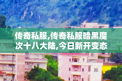 传奇私服,传奇私服暗黑魔次十八大陆,今日新开变态传奇,暗黑传奇私服发布网,今日新开变态传奇
