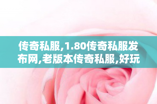 传奇私服,1.80传奇私服发布网,老版本传奇私服,好玩的传奇私服网站,老版本传奇私服