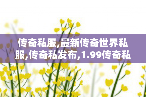 传奇私服,最新传奇世界私服,传奇私发布,1.99传奇私服,传奇私发布