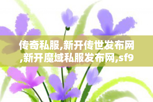 传奇私服,新开传世发布网,新开魔域私服发布网,sf999官方传奇手游发布网,新开魔域私服发布网