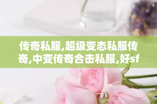传奇私服,超级变态私服传奇,中变传奇合击私服,好sf999传奇网站端游,中变传奇合击私服