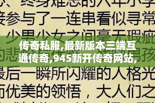 传奇私服,最新版本三端互通传奇,945新开传奇网站,今日新开找服,945新开传奇网站
