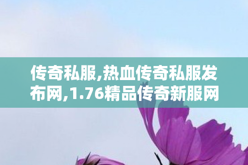 传奇私服,热血传奇私服发布网,1.76精品传奇新服网,传奇三端互通发布网,1.76精品传奇新服网