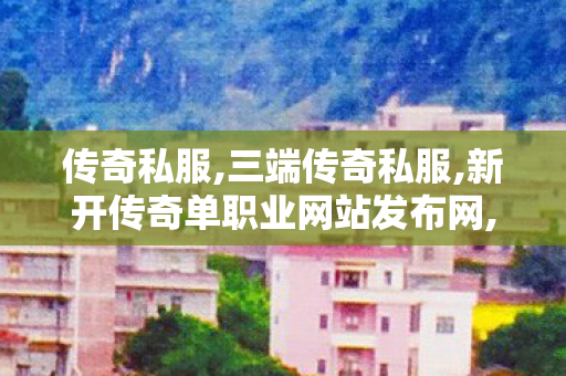 传奇私服,三端传奇私服,新开传奇单职业网站发布网,传奇世界中变,新开传奇单职业网站发布网
