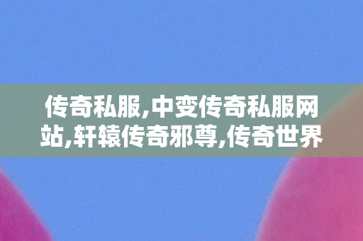 传奇私服,中变传奇私服网站,轩辕传奇邪尊,传奇世界发布网站,轩辕传奇邪尊