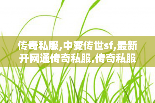 传奇私服,中变传世sf,最新开网通传奇私服,传奇私服服网99,最新开网通传奇私服