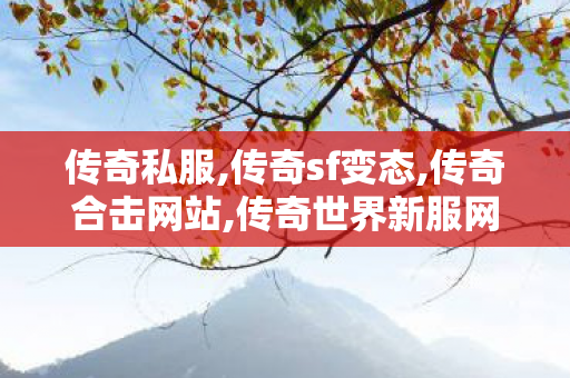 传奇私服,传奇sf变态,传奇合击网站,传奇世界新服网发布网,传奇合击网站