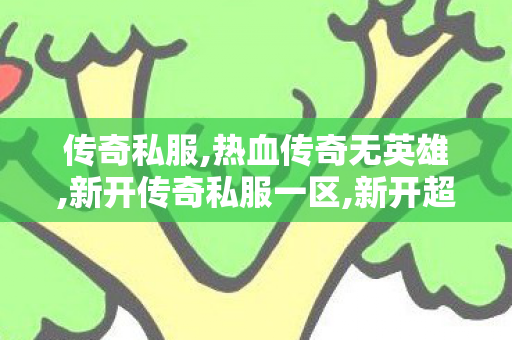 传奇私服,热血传奇无英雄,新开传奇私服一区,新开超级变态传世sf,新开传奇私服一区