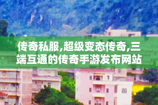 传奇私服,超级变态传奇,三端互通的传奇手游发布网站,传奇合击发布网,三端互通的传奇手游发布网站