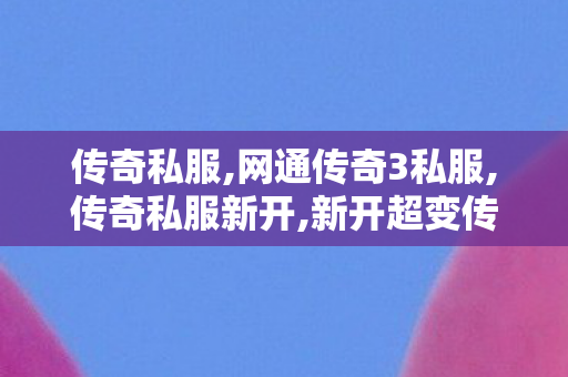 传奇私服,网通传奇3私服,传奇私服新开,新开超变传奇合击网站,传奇私服新开