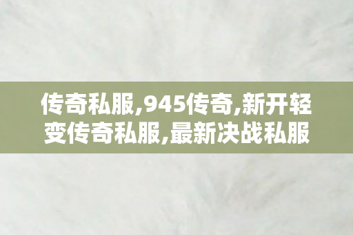 传奇私服,945传奇,新开轻变传奇私服,最新决战私服,新开轻变传奇私服