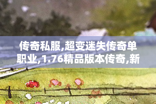 传奇私服,超变迷失传奇单职业,1.76精品版本传奇,新开传世私服,1.76精品版本传奇