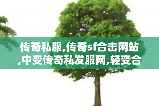 传奇私服,传奇sf合击网站,中变传奇私发服网,轻变合击私服,中变传奇私发服网