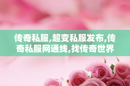 传奇私服,超变私服发布,传奇私服网通线,找传奇世界私服的网站,传奇私服网通线