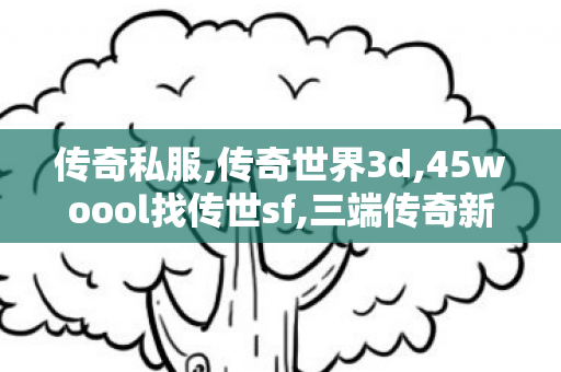 传奇私服,传奇世界3d,45woool找传世sf,三端传奇新开网站服,45woool找传世sf