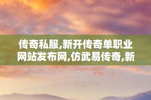 传奇私服,新开传奇单职业网站发布网,仿武易传奇,新开传奇中变sf网站,仿武易传奇