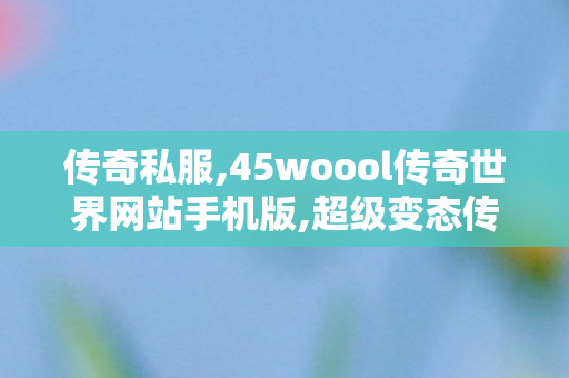 传奇私服,45woool传奇世界网站手机版,超级变态传奇私服,1.76sf网站,超级变态传奇私服