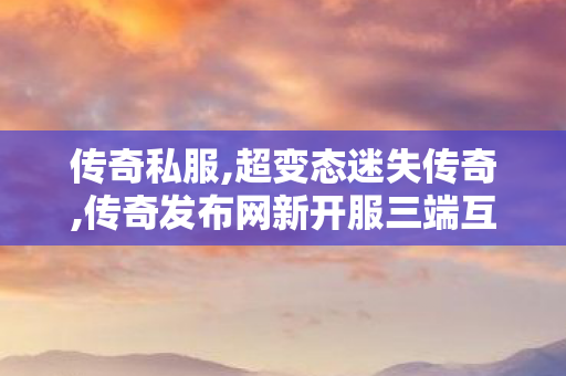 传奇私服,超变态迷失传奇,传奇发布网新开服三端互通,176传奇,传奇发布网新开服三端互通
