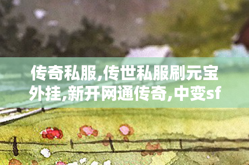 传奇私服,传世私服刷元宝外挂,新开网通传奇,中变sf发布网,新开网通传奇