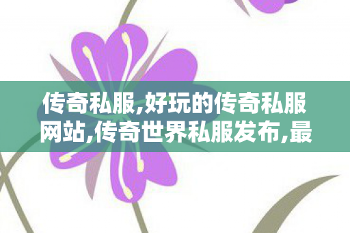 传奇私服,好玩的传奇私服网站,传奇世界私服发布,最火传奇私服,传奇世界私服发布