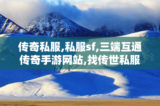 传奇私服,私服sf,三端互通传奇手游网站,找传世私服最新开传世sf网,三端互通传奇手游网站