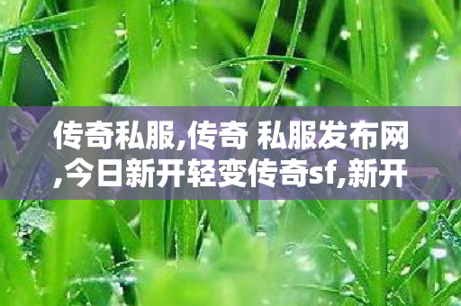 传奇私服,传奇 私服发布网,今日新开轻变传奇sf,新开的传奇世界私服,今日新开轻变传奇sf
