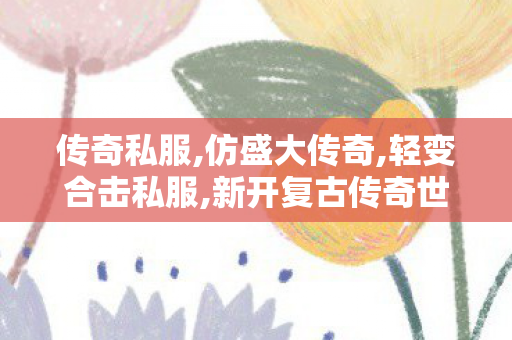 传奇私服,仿盛大传奇,轻变合击私服,新开复古传奇世界私服,轻变合击私服