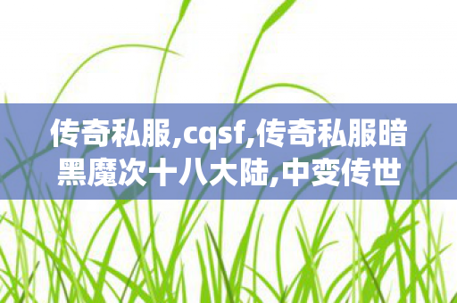 传奇私服,cqsf,传奇私服暗黑魔次十八大陆,中变传世sf,传奇私服暗黑魔次十八大陆