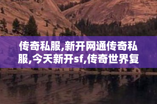 传奇私服,新开网通传奇私服,今天新开sf,传奇世界复古,今天新开sf