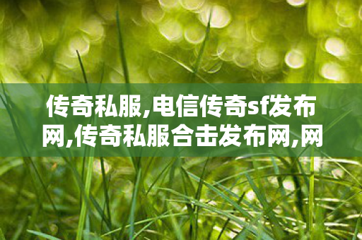传奇私服,电信传奇sf发布网,传奇私服合击发布网,网通传世私服,传奇私服合击发布网