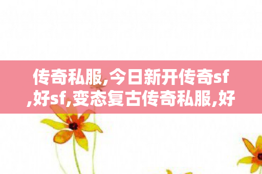 传奇私服,今日新开传奇sf,好sf,变态复古传奇私服,好sf