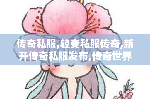 传奇私服,轻变私服传奇,新开传奇私服发布,传奇世界sf新开网站,新开传奇私服发布