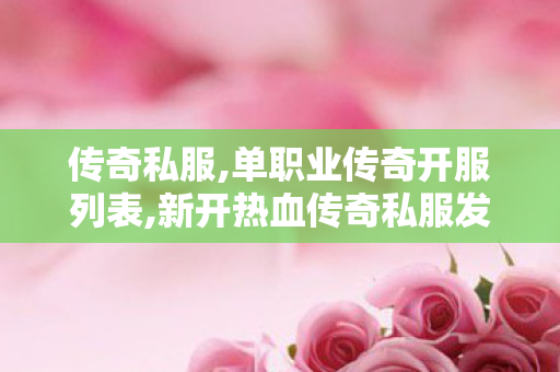 传奇私服,单职业传奇开服列表,新开热血传奇私服发布网,传奇世界新开网站轻变,新开热血传奇私服发布网