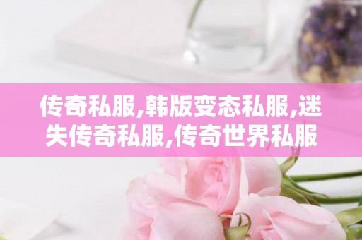 传奇私服,韩版变态私服,迷失传奇私服,传奇世界私服,找新开传世私服,迷失传奇私服