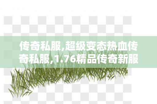 传奇私服,超级变态热血传奇私服,1.76精品传奇新服网,传世新开私服,1.76精品传奇新服网
