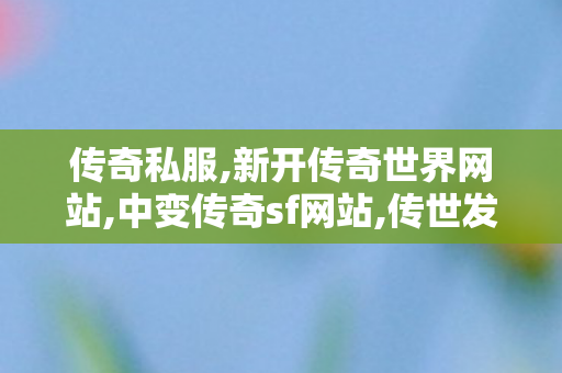 传奇私服,新开传奇世界网站,中变传奇sf网站,传世发布网,中变传奇sf网站