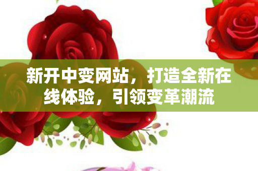 新开中变网站，打造全新在线体验，引领变革潮流