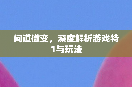 问道微变，深度解析游戏特1与玩法