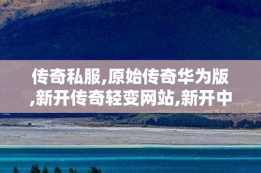 传奇私服,原始传奇华为版,新开传奇轻变网站,新开中变sf网站,新开传奇轻变网站