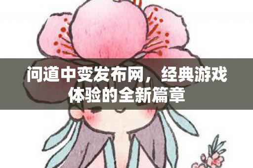 问道中变发布网，经典游戏体验的全新篇章