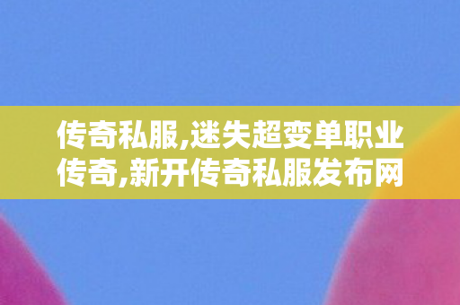 传奇私服,迷失超变单职业传奇,新开传奇私服发布网,超变态传奇私发服,新开传奇私服发布网