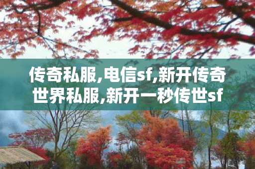 传奇私服,电信sf,新开传奇世界私服,新开一秒传世sf网站,新开传奇世界私服