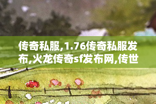 传奇私服,1.76传奇私服发布,火龙传奇sf发布网,传世新开网站,火龙传奇sf发布网