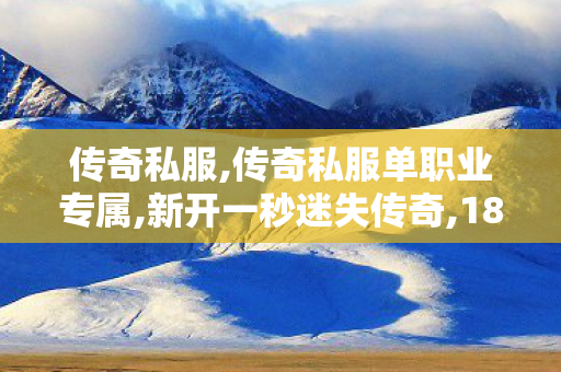 传奇私服,传奇私服单职业专属,新开一秒迷失传奇,180传奇,新开一秒迷失传奇