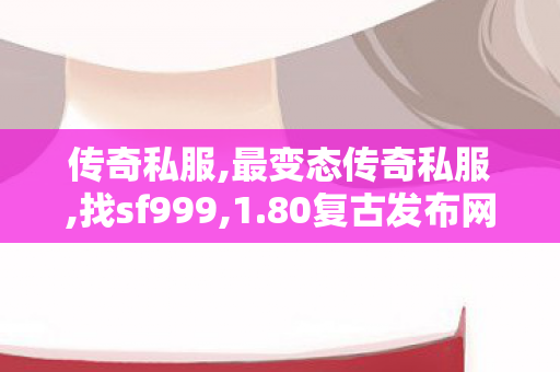 传奇私服,最变态传奇私服,找sf999,1.80复古发布网,找sf999