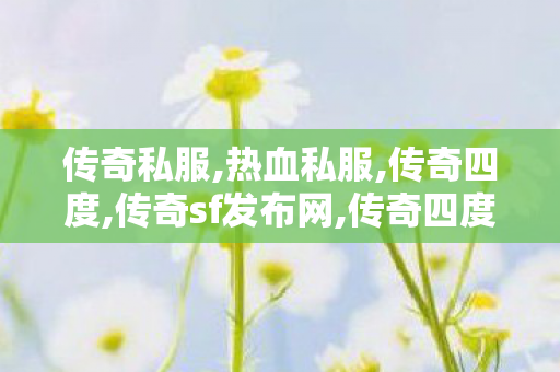传奇私服,热血私服,传奇四度,传奇sf发布网,传奇四度