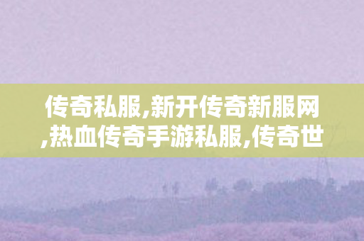 传奇私服,新开传奇新服网,热血传奇手游私服,传奇世界超变,热血传奇手游私服