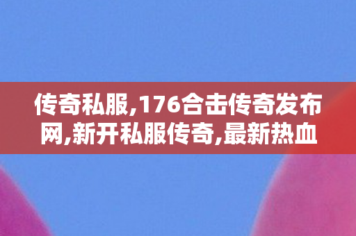 传奇私服,176合击传奇发布网,新开私服传奇,最新热血传奇,新开私服传奇