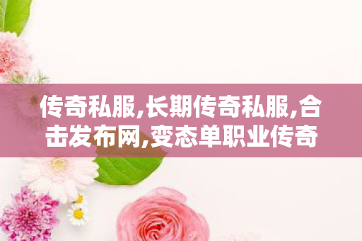 传奇私服,长期传奇私服,合击发布网,变态单职业传奇私服,合击发布网