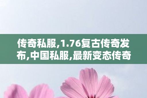传奇私服,1.76复古传奇发布,中国私服,最新变态传奇,中国私服